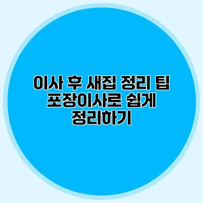 이사 후 새집 정리 팁: 포장이사로 쉽게 정리하기