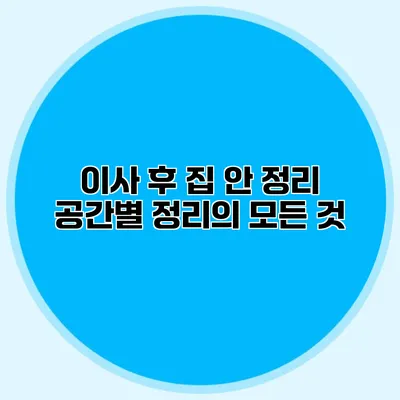 이사 후 집 안 정리: 공간별 정리의 모든 것