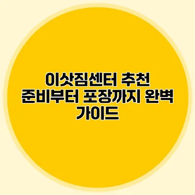 이삿짐센터 추천: 준비부터 포장까지 완벽 가이드
