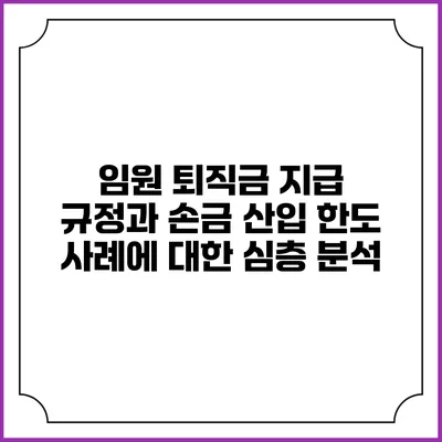 임원 퇴직금 지급 규정과 손금 산입 한도 사례에 대한 심층 분석