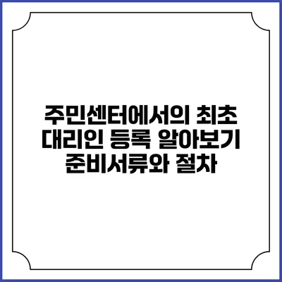 주민센터에서의 최초 대리인 등록 알아보기: 준비서류와 절차