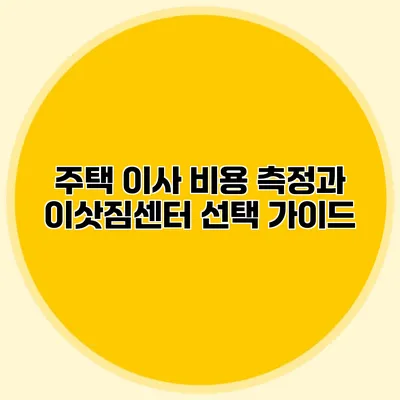 주택 이사 비용 측정과 이삿짐센터 선택 가이드