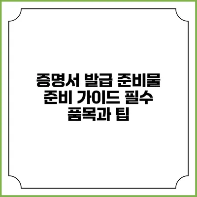 증명서 발급 준비물 준비 가이드: 필수 품목과 팁