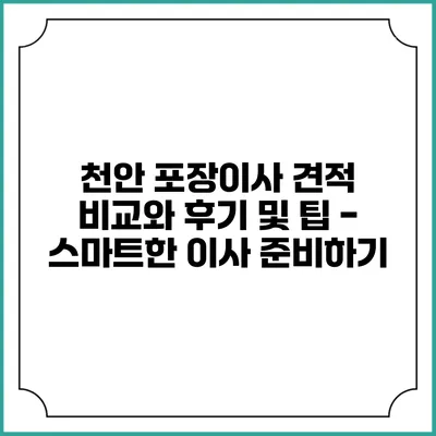 천안 포장이사 견적 비교와 후기 및 팁 - 스마트한 이사 준비하기