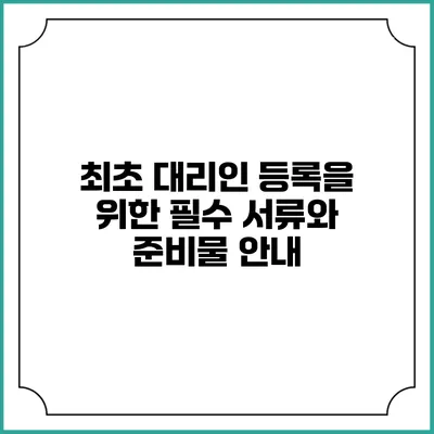 최초 대리인 등록을 위한 필수 서류와 준비물 안내