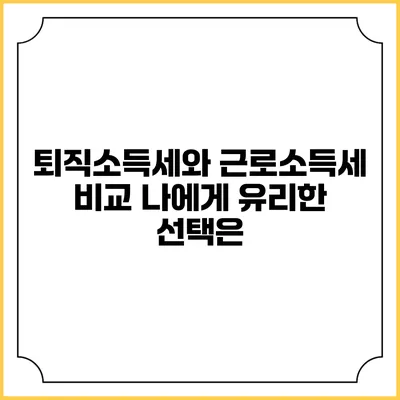 퇴직소득세와 근로소득세 비교: 나에게 유리한 선택은?