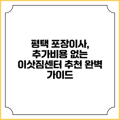 평택 포장이사, 추가비용 없는 이삿짐센터 추천 완벽 가이드