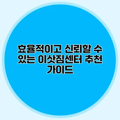 효율적이고 신뢰할 수 있는 이삿짐센터 추천 가이드