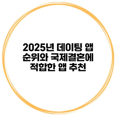2025년 데이팅 앱 순위와 국제결혼에 적합한 앱 추천