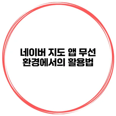 네이버 지도 앱 무선 환경에서의 활용법
