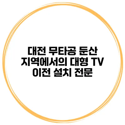 대전 무타공 둔산 지역에서의 대형 TV 이전 설치 전문