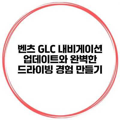 벤츠 GLC 내비게이션 업데이트와 완벽한 드라이빙 경험 만들기