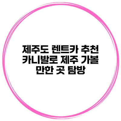 제주도 렌트카 추천 카니발로 제주 가볼 만한 곳 탐방