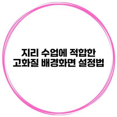 지리 수업에 적합한 고화질 배경화면 설정법